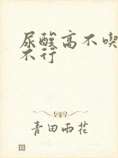 尿酸高不吃药行不行