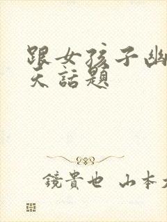 跟女孩子幽默聊天话题