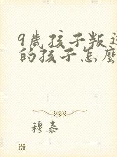 9岁孩子叛逆期的孩子怎么教