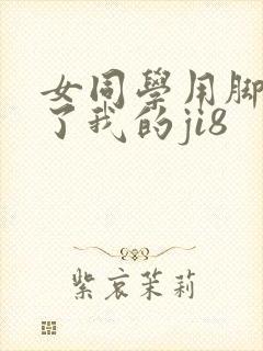 女同学用脚玩弄了我的ji8