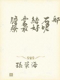 胆囊结石哪里治疗最好呢