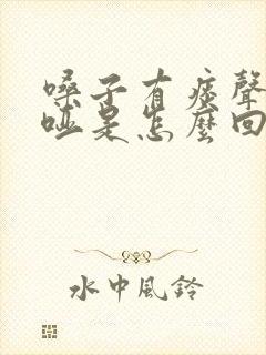 嗓子有痰声音嘶哑是怎么回事