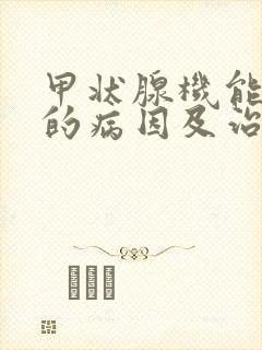 甲状腺机能减退的病因及治疗方法