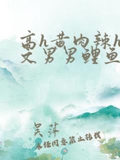 高h黄肉辣h全文男男鲤鱼乡