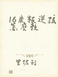 16岁叛逆孩子怎么教