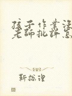 孩子作业没做完老师批评怎么回复