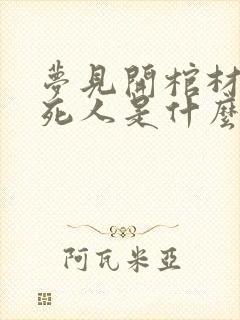 梦见开棺材看见死人是什么征兆