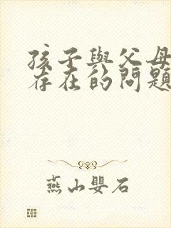 孩子与父母沟通存在的问题以及解决办法