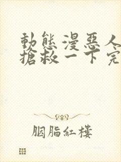 动态漫恶人想要抢救一下完整版在线看完