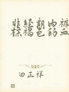 非经期内裤上有棕褐色的血正常吗