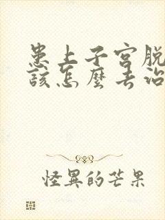 患上子宫脱垂应该怎么去治疗