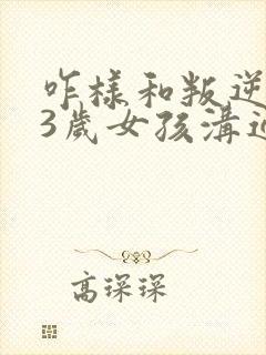 咋样和叛逆期13岁女孩沟通