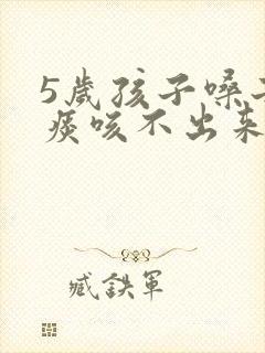 5岁孩子嗓子有痰咳不出来怎么办