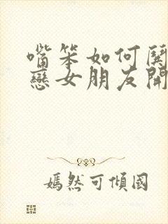 嘴笨如何哄异地恋女朋友开心