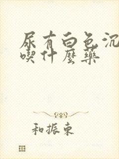 尿有白色沉淀物吃什么药