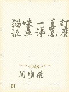 猫咪一直打喷嚏流鼻涕怎么回事