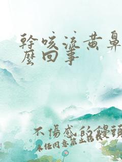 干咳流黄鼻涕怎么回事