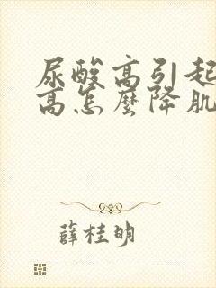 尿酸高引起肌酐高怎么降肌酐