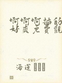 啊啊啊插的好深好爽免费观看