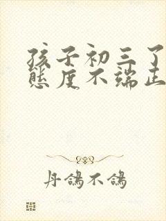 孩子初三了还是态度不端正怎么办