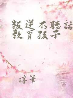 叛逆不听话怎么教育孩子