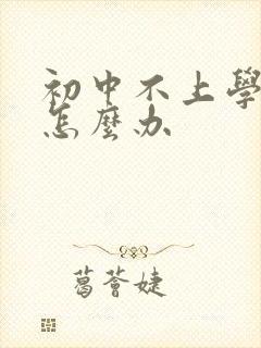 初中不上学叛逆怎么办