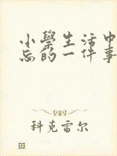 小学生活中最难忘的一件事 作文