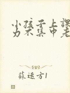 小孩子上课注意力不集中老是走神发呆