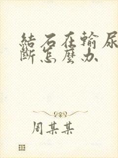 结石在输尿管中断怎么办