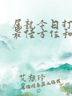 属龙今日打牌的最佳方位和方位