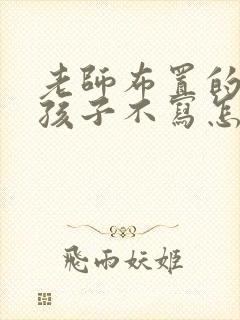 老师布置的作业孩子不写怎么办