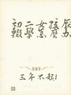 初二女孩厌学想辍学怎么办