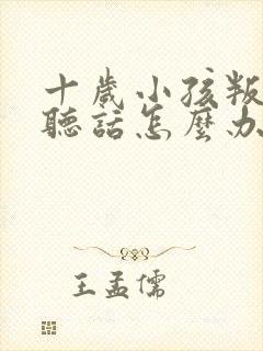 十岁小孩叛逆不听话怎么办