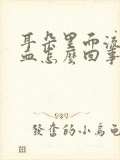 耳朵里面流脓水血怎么回事