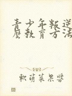 青少年叛逆期怎么教育方法