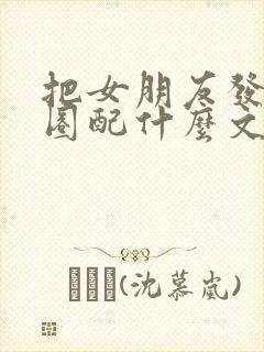 把女朋友发朋友圈配什么文案