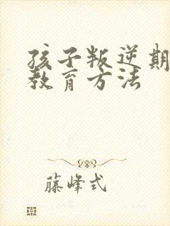 孩子叛逆期如何教育方法