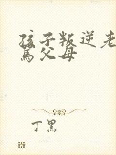 孩子叛逆老是打骂父母