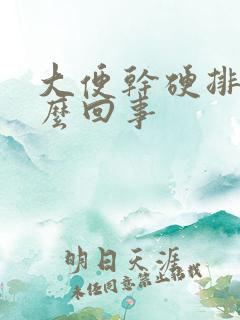 大便干硬排便怎么回事