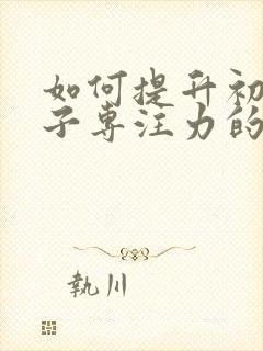 如何提升初中孩子专注力的方法