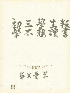 初三学生叛逆厌学不想读书怎么办