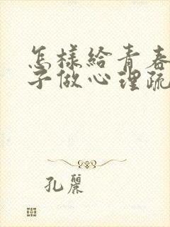 怎样给青春期孩子做心理疏导