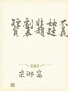 短剧非她不可演员表赵廷义