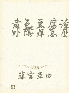 黄色豆腐渣白带外阴痒怎么回事