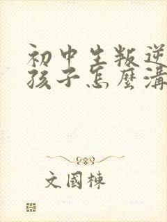 初中生叛逆期的孩子怎么沟通