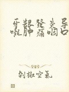 牙龈发炎导致喉咙肿痛咽口水都疼