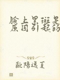 脸上黑斑是什么原因引起的