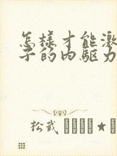 怎样才能激发孩子的内驱力