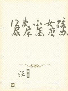 12岁小女孩还尿床怎么办