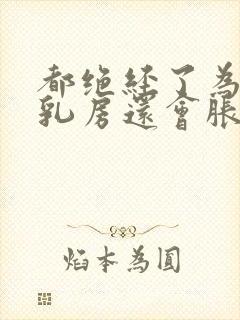 都绝经了为什么乳房还会胀痛